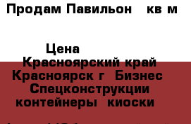 Продам Павильон 40кв.м › Цена ­ 150 000 - Красноярский край, Красноярск г. Бизнес » Спецконструкции, контейнеры, киоски   